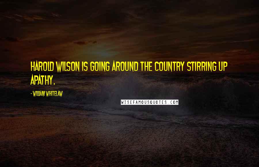 William Whitelaw Quotes: Harold Wilson is going around the country stirring up apathy.