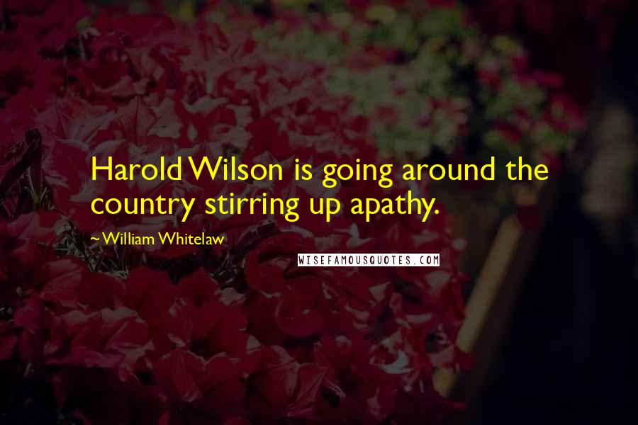 William Whitelaw Quotes: Harold Wilson is going around the country stirring up apathy.