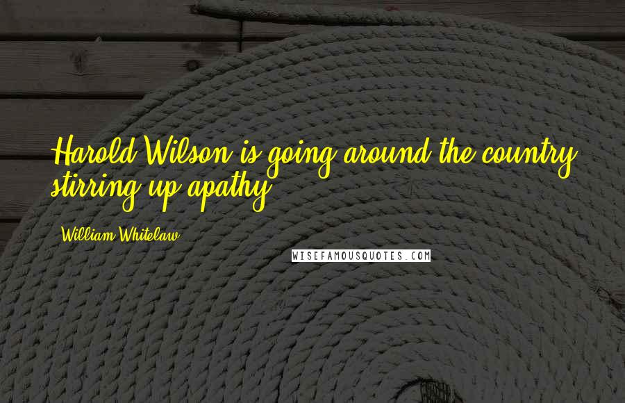 William Whitelaw Quotes: Harold Wilson is going around the country stirring up apathy.