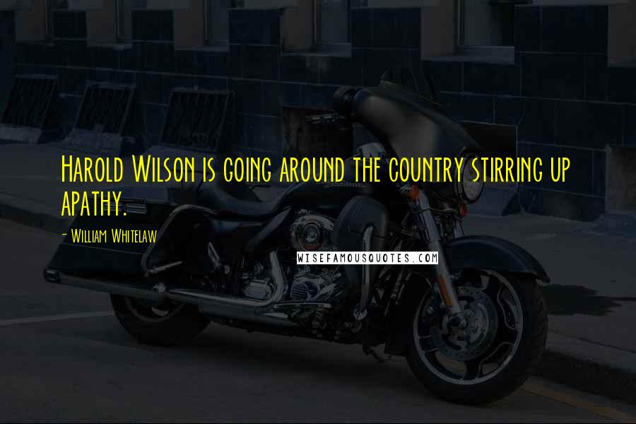 William Whitelaw Quotes: Harold Wilson is going around the country stirring up apathy.