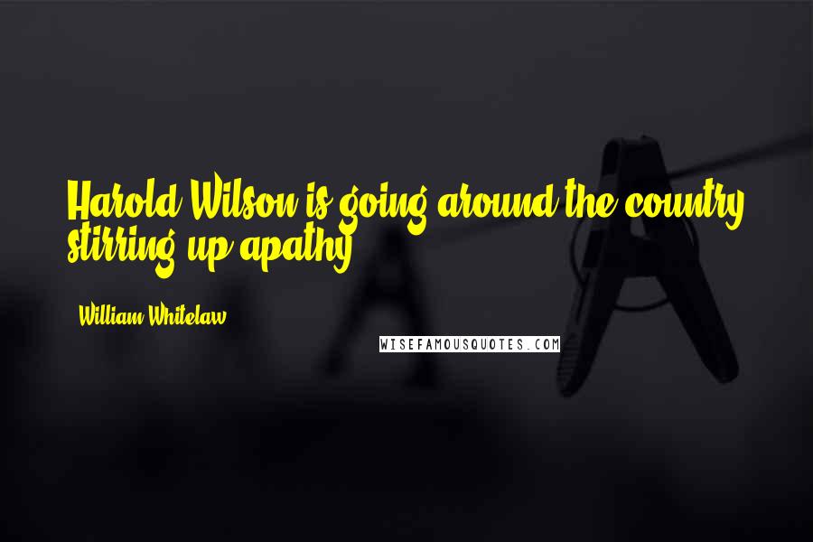 William Whitelaw Quotes: Harold Wilson is going around the country stirring up apathy.