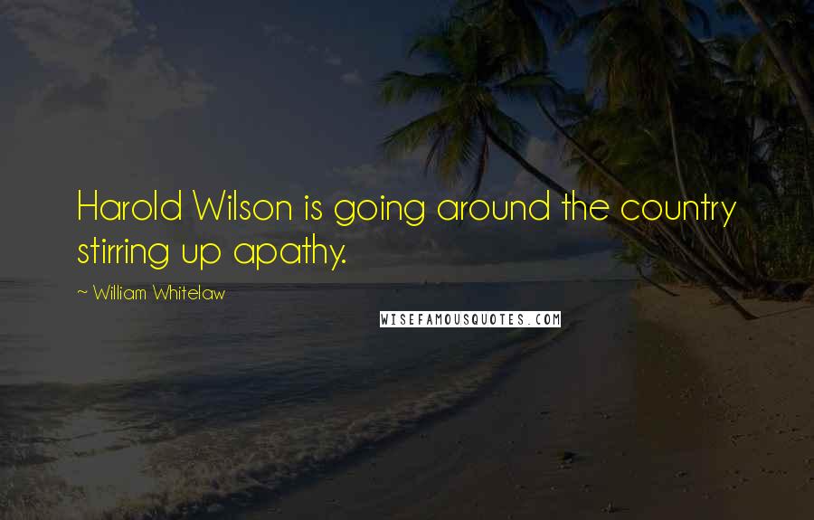 William Whitelaw Quotes: Harold Wilson is going around the country stirring up apathy.