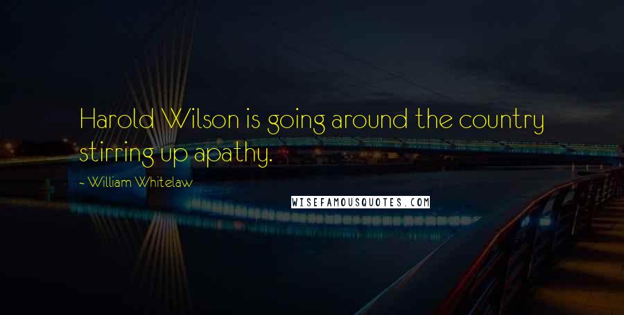 William Whitelaw Quotes: Harold Wilson is going around the country stirring up apathy.