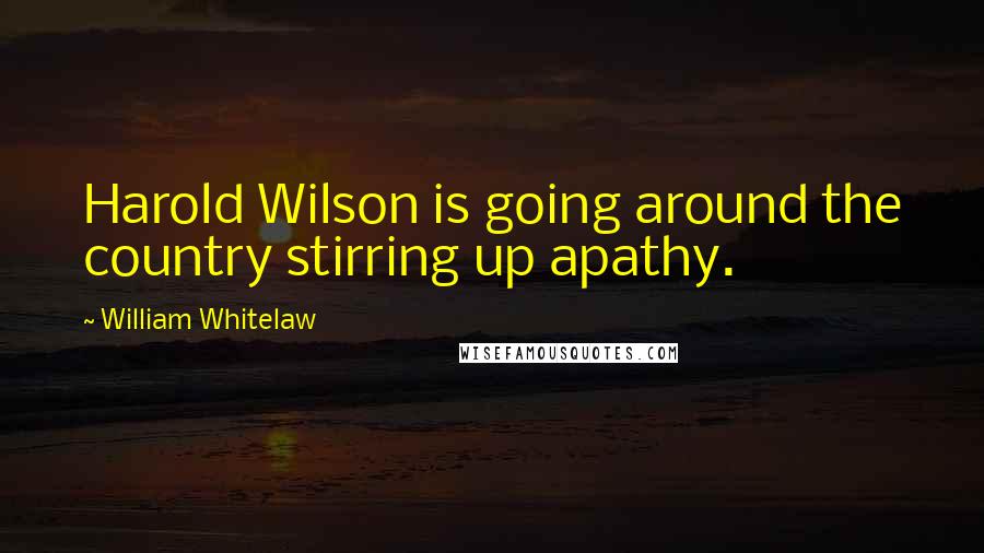 William Whitelaw Quotes: Harold Wilson is going around the country stirring up apathy.