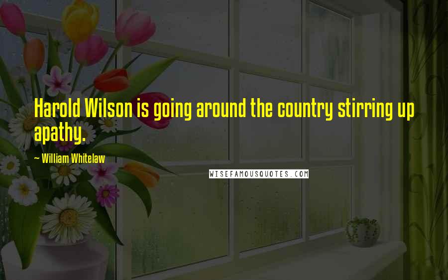 William Whitelaw Quotes: Harold Wilson is going around the country stirring up apathy.