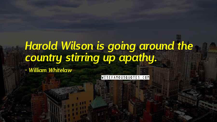 William Whitelaw Quotes: Harold Wilson is going around the country stirring up apathy.