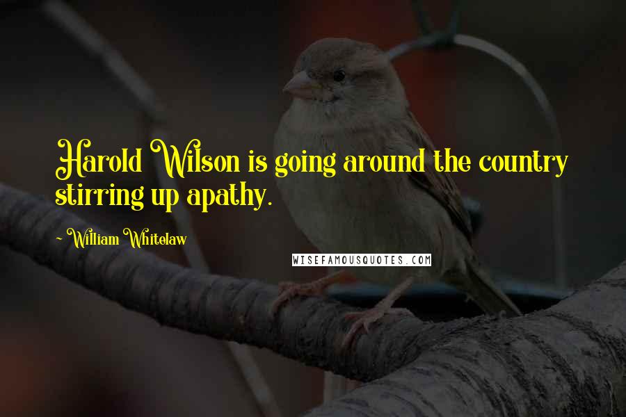 William Whitelaw Quotes: Harold Wilson is going around the country stirring up apathy.