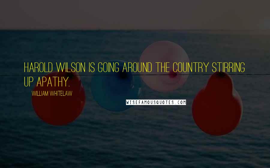 William Whitelaw Quotes: Harold Wilson is going around the country stirring up apathy.