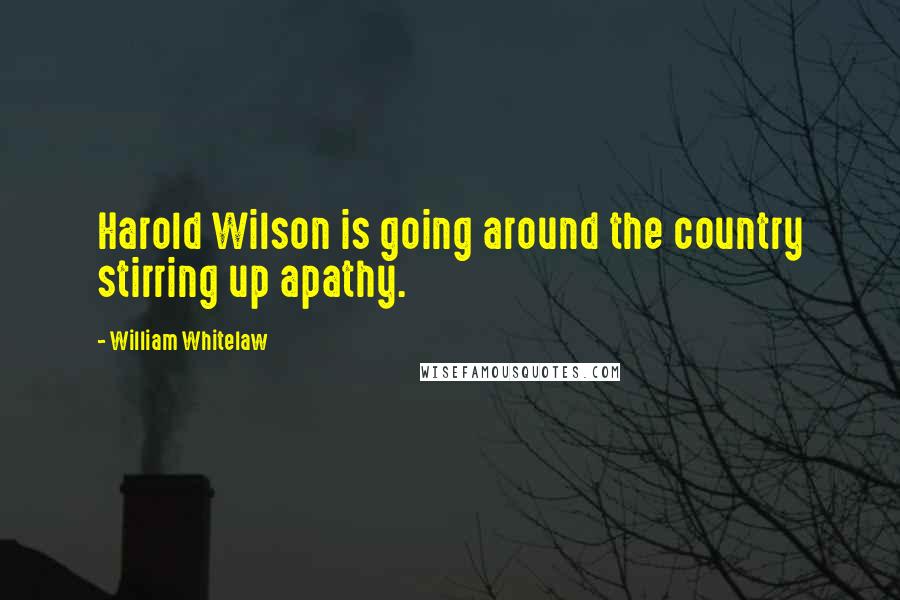 William Whitelaw Quotes: Harold Wilson is going around the country stirring up apathy.