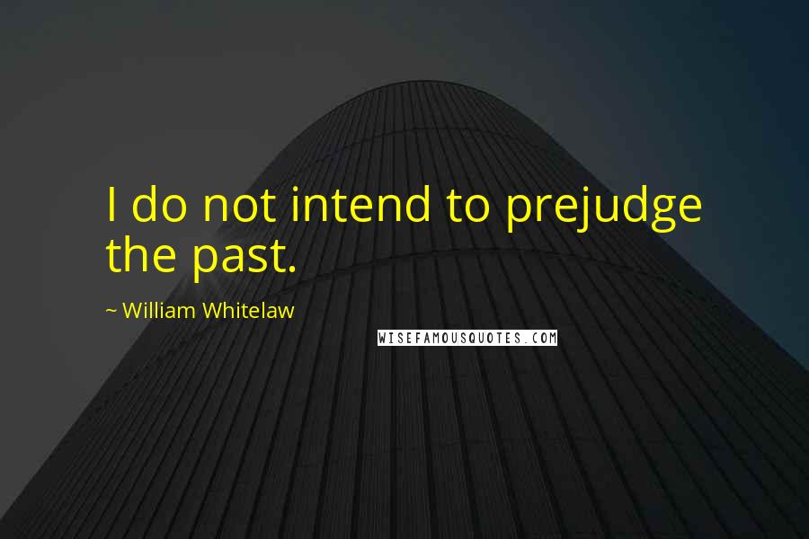 William Whitelaw Quotes: I do not intend to prejudge the past.