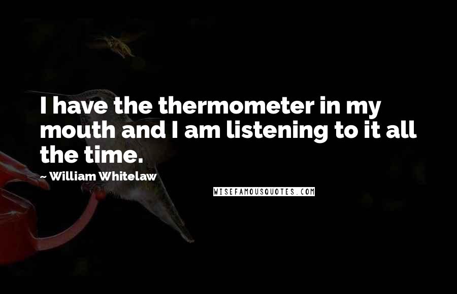 William Whitelaw Quotes: I have the thermometer in my mouth and I am listening to it all the time.