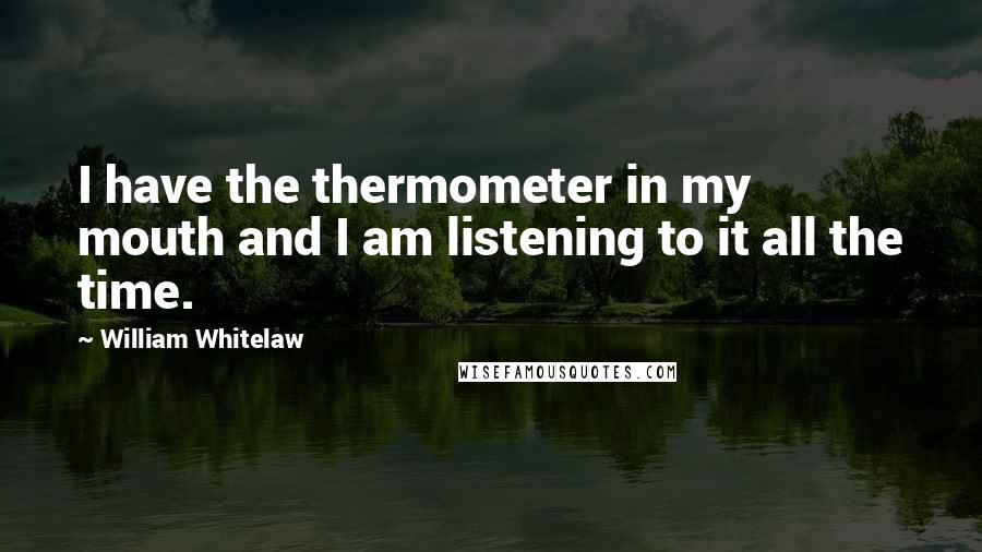 William Whitelaw Quotes: I have the thermometer in my mouth and I am listening to it all the time.