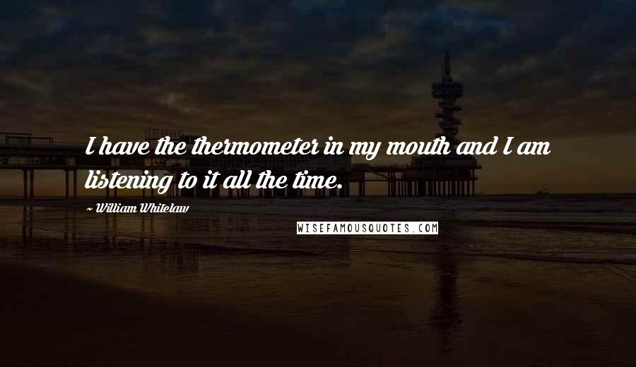 William Whitelaw Quotes: I have the thermometer in my mouth and I am listening to it all the time.