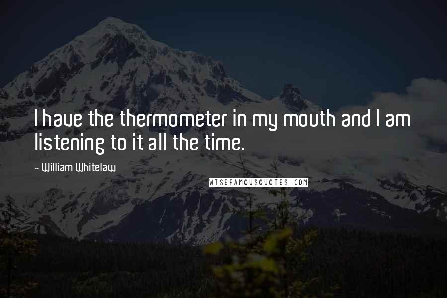 William Whitelaw Quotes: I have the thermometer in my mouth and I am listening to it all the time.