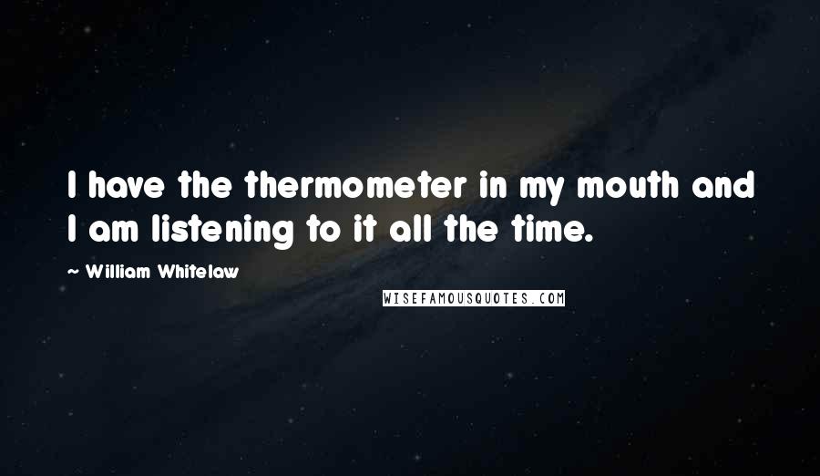 William Whitelaw Quotes: I have the thermometer in my mouth and I am listening to it all the time.