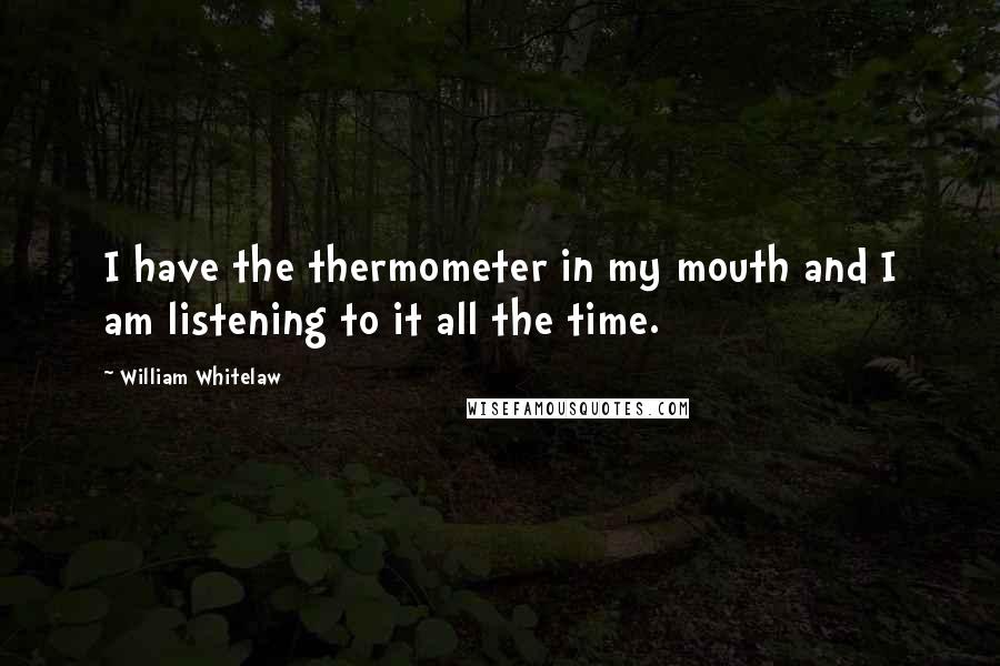 William Whitelaw Quotes: I have the thermometer in my mouth and I am listening to it all the time.