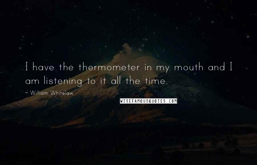 William Whitelaw Quotes: I have the thermometer in my mouth and I am listening to it all the time.