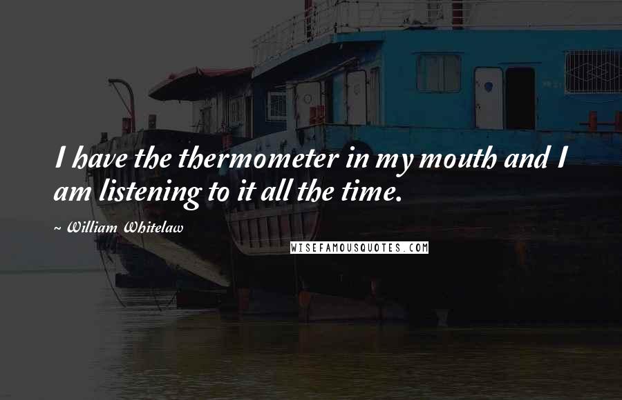William Whitelaw Quotes: I have the thermometer in my mouth and I am listening to it all the time.