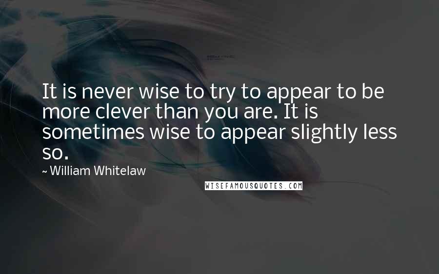 William Whitelaw Quotes: It is never wise to try to appear to be more clever than you are. It is sometimes wise to appear slightly less so.