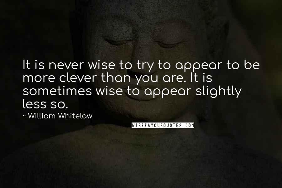 William Whitelaw Quotes: It is never wise to try to appear to be more clever than you are. It is sometimes wise to appear slightly less so.