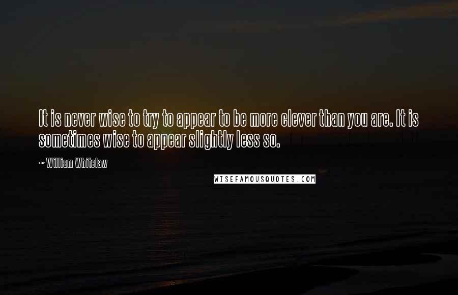 William Whitelaw Quotes: It is never wise to try to appear to be more clever than you are. It is sometimes wise to appear slightly less so.