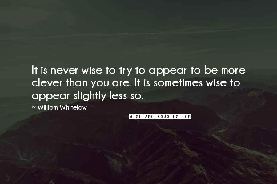 William Whitelaw Quotes: It is never wise to try to appear to be more clever than you are. It is sometimes wise to appear slightly less so.