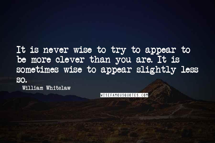 William Whitelaw Quotes: It is never wise to try to appear to be more clever than you are. It is sometimes wise to appear slightly less so.