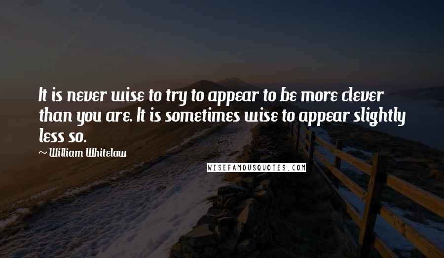 William Whitelaw Quotes: It is never wise to try to appear to be more clever than you are. It is sometimes wise to appear slightly less so.