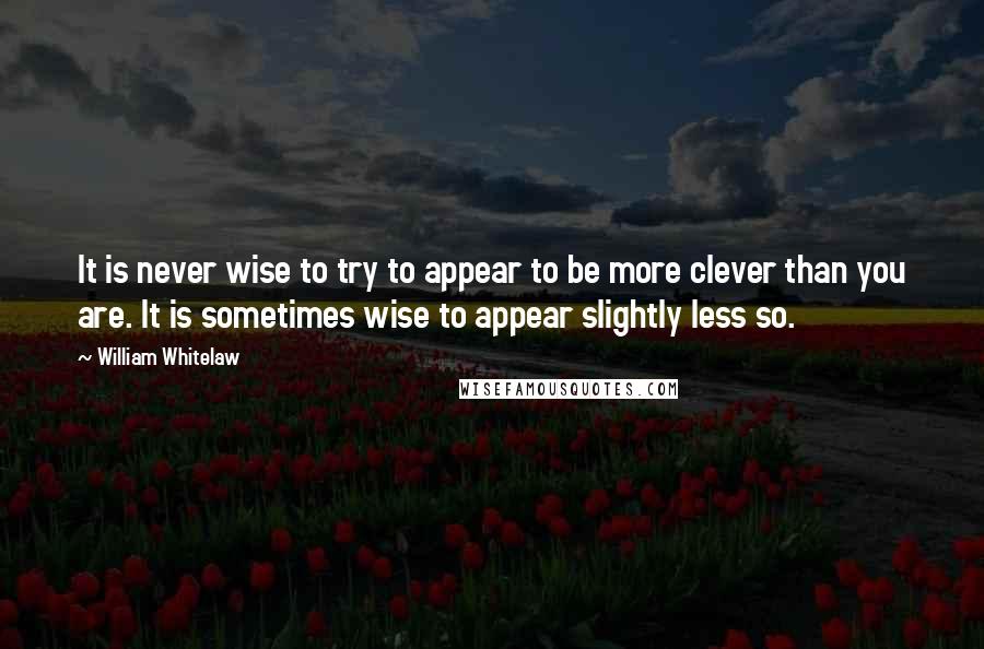 William Whitelaw Quotes: It is never wise to try to appear to be more clever than you are. It is sometimes wise to appear slightly less so.