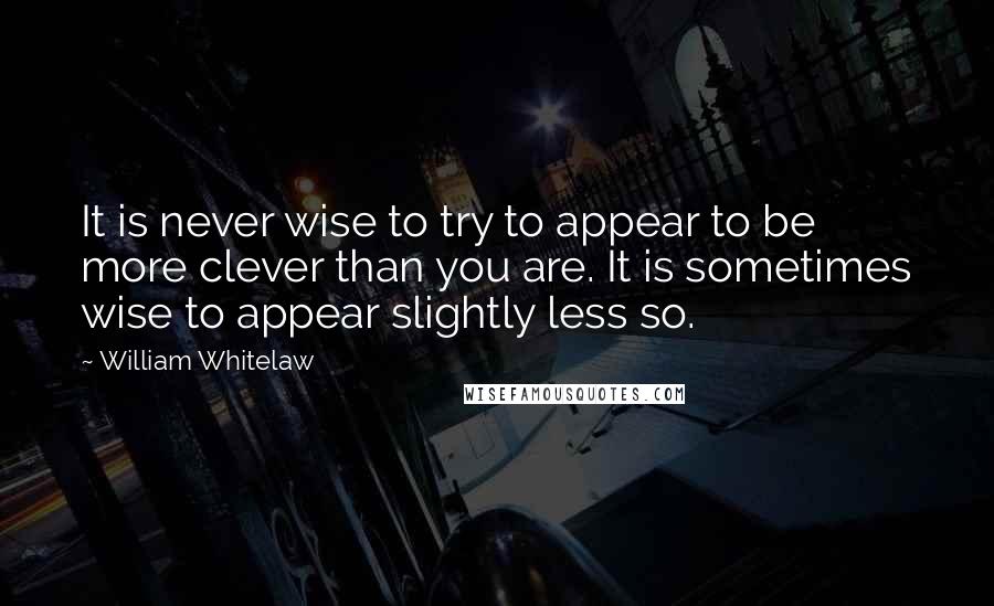 William Whitelaw Quotes: It is never wise to try to appear to be more clever than you are. It is sometimes wise to appear slightly less so.