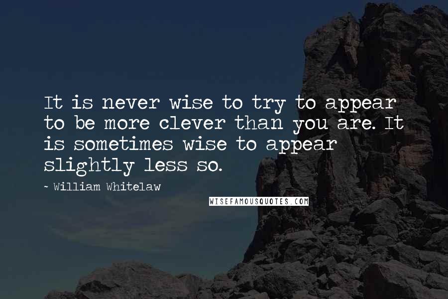 William Whitelaw Quotes: It is never wise to try to appear to be more clever than you are. It is sometimes wise to appear slightly less so.