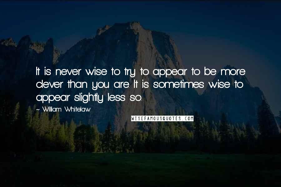 William Whitelaw Quotes: It is never wise to try to appear to be more clever than you are. It is sometimes wise to appear slightly less so.