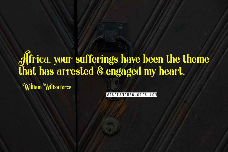 William Wilberforce Quotes: Africa, your sufferings have been the theme that has arrested & engaged my heart.