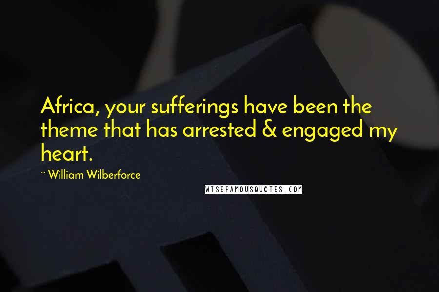 William Wilberforce Quotes: Africa, your sufferings have been the theme that has arrested & engaged my heart.