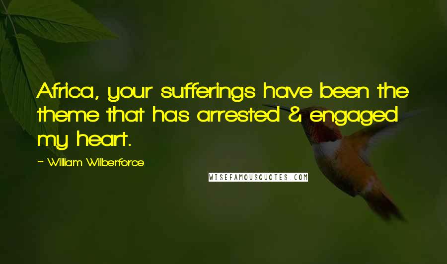 William Wilberforce Quotes: Africa, your sufferings have been the theme that has arrested & engaged my heart.