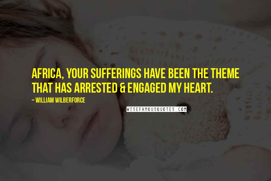 William Wilberforce Quotes: Africa, your sufferings have been the theme that has arrested & engaged my heart.