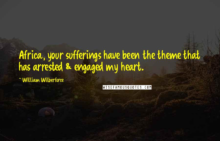 William Wilberforce Quotes: Africa, your sufferings have been the theme that has arrested & engaged my heart.