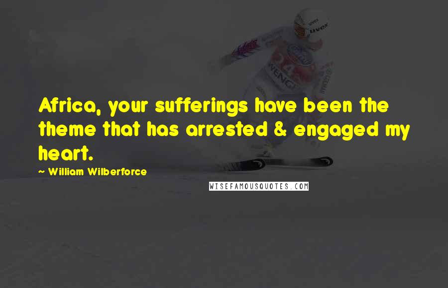 William Wilberforce Quotes: Africa, your sufferings have been the theme that has arrested & engaged my heart.