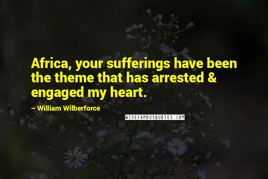 William Wilberforce Quotes: Africa, your sufferings have been the theme that has arrested & engaged my heart.