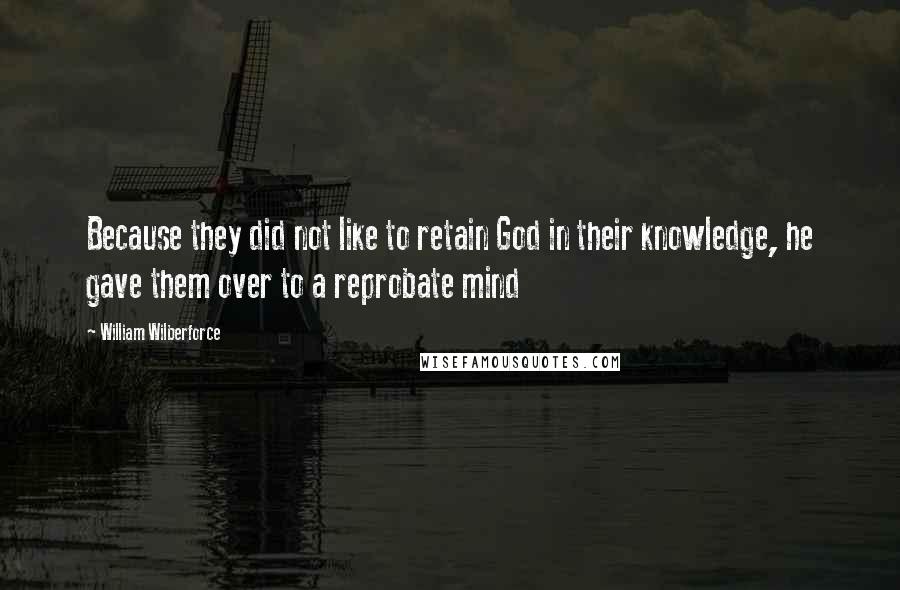 William Wilberforce Quotes: Because they did not like to retain God in their knowledge, he gave them over to a reprobate mind