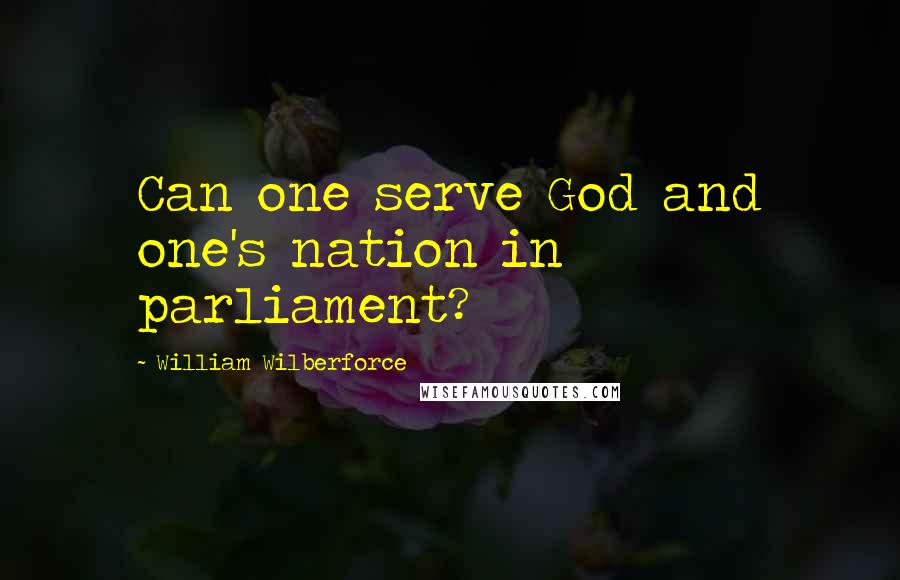 William Wilberforce Quotes: Can one serve God and one's nation in parliament?