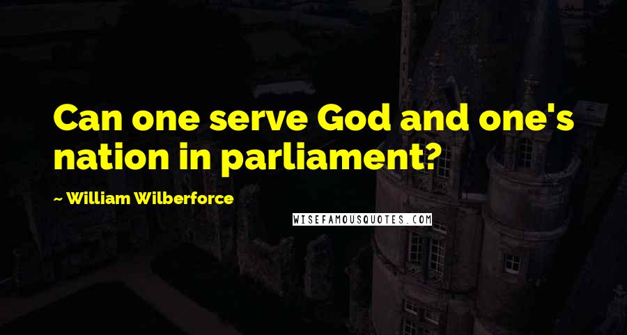 William Wilberforce Quotes: Can one serve God and one's nation in parliament?