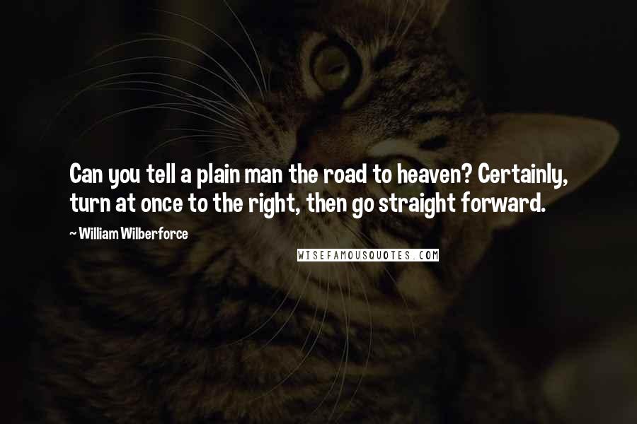 William Wilberforce Quotes: Can you tell a plain man the road to heaven? Certainly, turn at once to the right, then go straight forward.