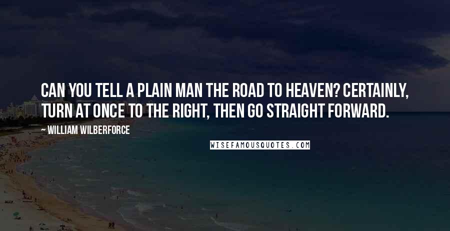 William Wilberforce Quotes: Can you tell a plain man the road to heaven? Certainly, turn at once to the right, then go straight forward.