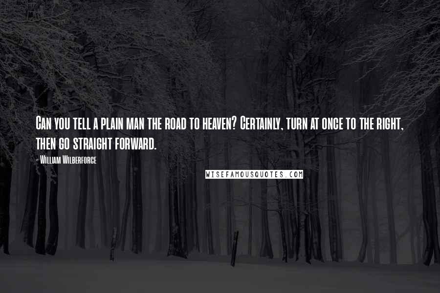 William Wilberforce Quotes: Can you tell a plain man the road to heaven? Certainly, turn at once to the right, then go straight forward.