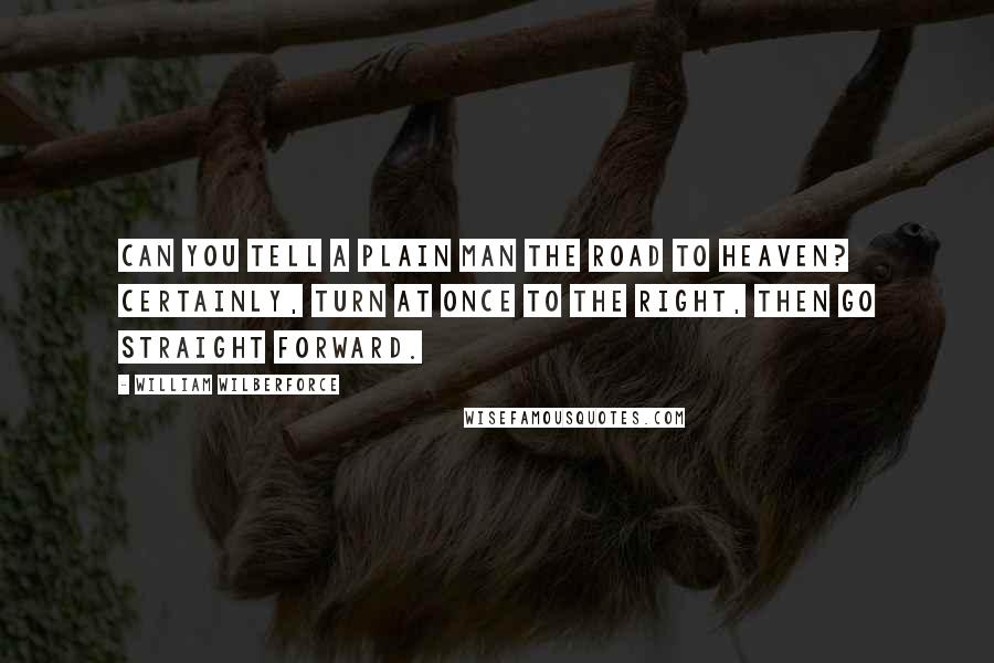 William Wilberforce Quotes: Can you tell a plain man the road to heaven? Certainly, turn at once to the right, then go straight forward.
