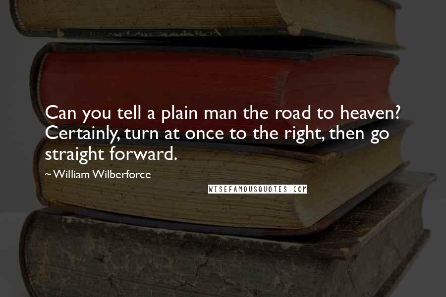 William Wilberforce Quotes: Can you tell a plain man the road to heaven? Certainly, turn at once to the right, then go straight forward.