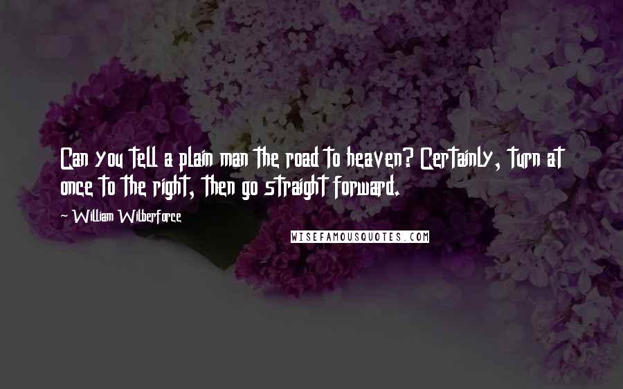 William Wilberforce Quotes: Can you tell a plain man the road to heaven? Certainly, turn at once to the right, then go straight forward.