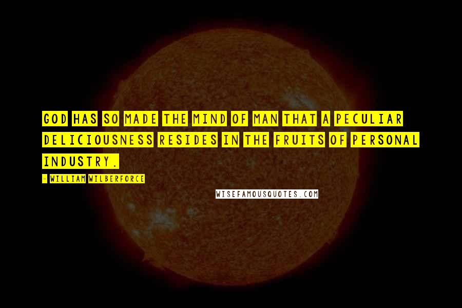 William Wilberforce Quotes: God has so made the mind of man that a peculiar deliciousness resides in the fruits of personal industry.