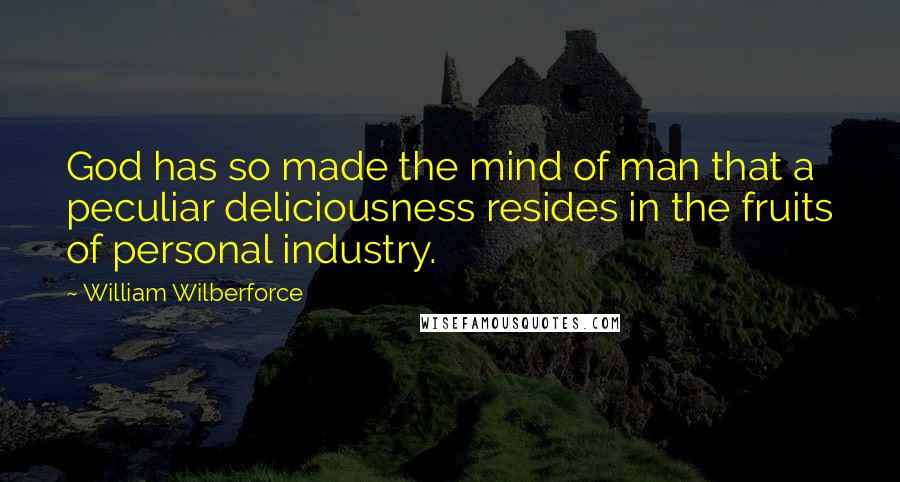 William Wilberforce Quotes: God has so made the mind of man that a peculiar deliciousness resides in the fruits of personal industry.